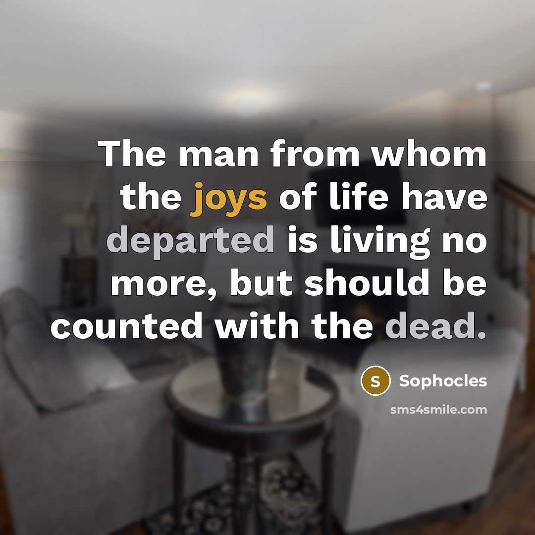 “The man from whom the joys of life have departed…” quote by Sophocles