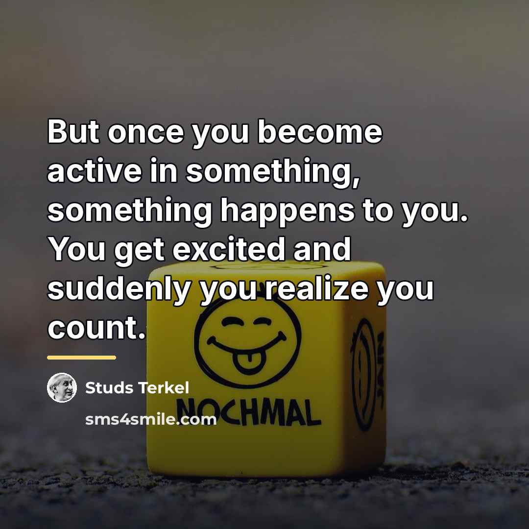 “But once you become active in something, something happens to…” quote by Studs Terkel