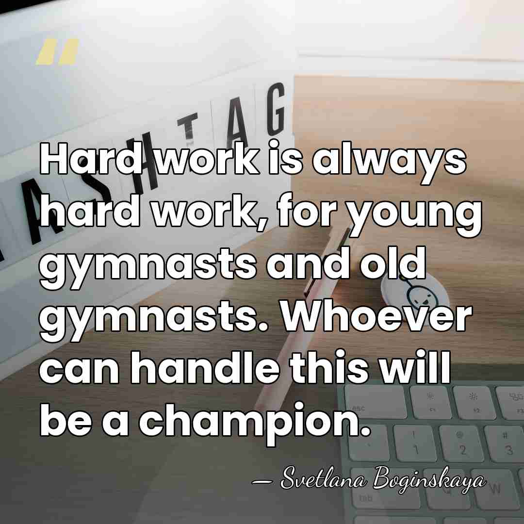 Hard work is always hard work, for young gymnasts and old gymnasts.&hellip; - Svetlana Boginskaya
