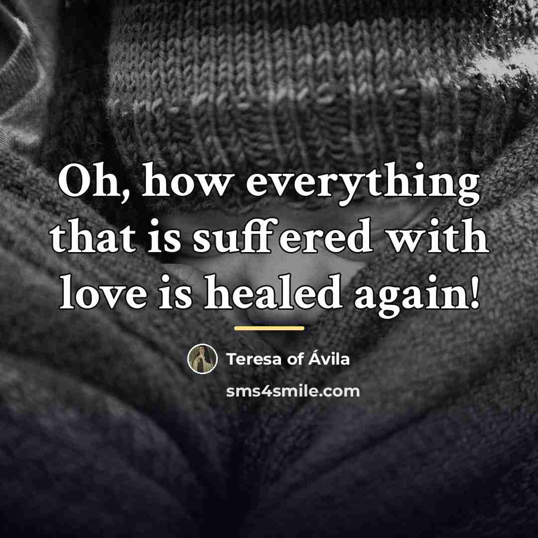 “Oh, how everything that is suffered with love is healed…” quote by Teresa of Avila