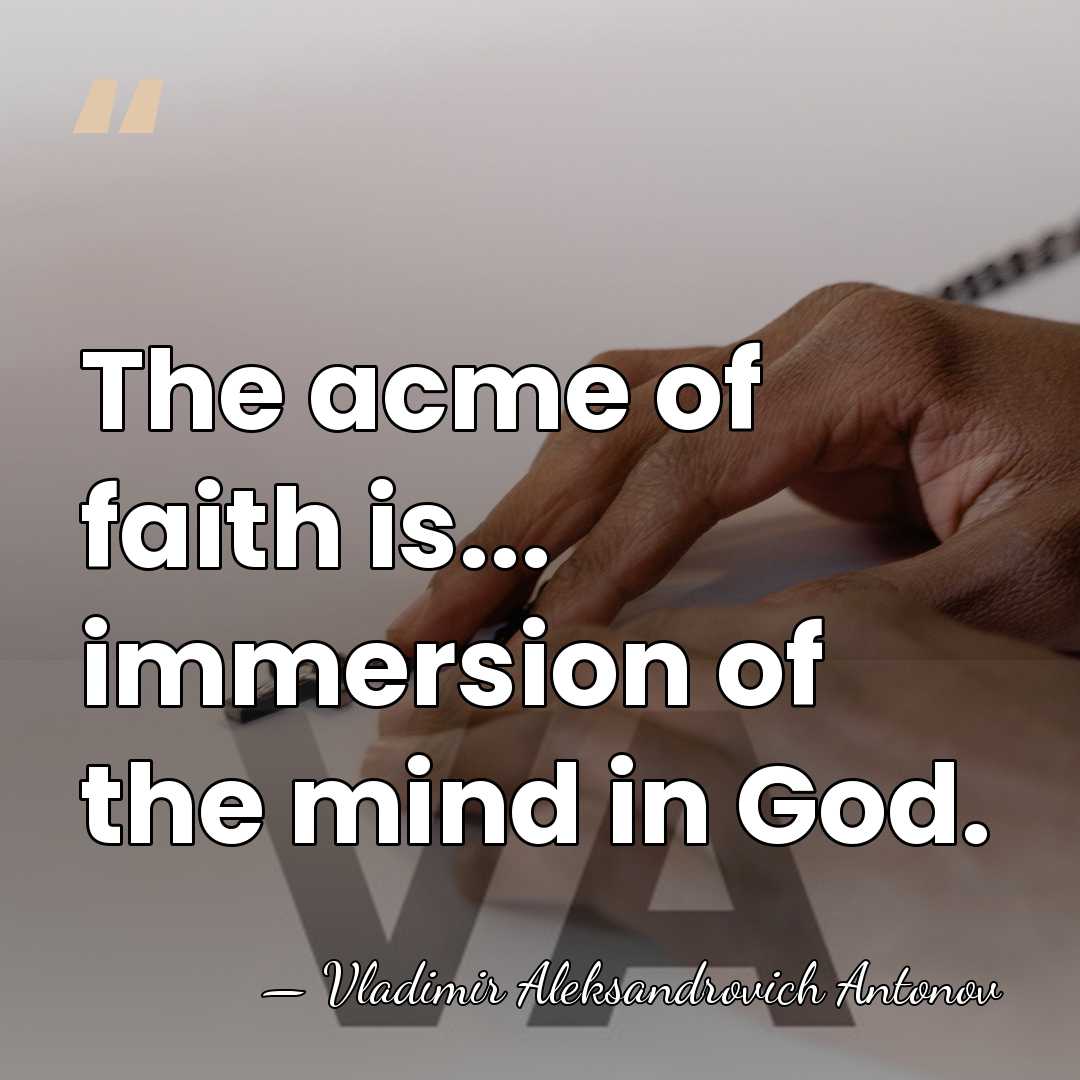 The acme of faith is... immersion of the mind in God. - Vladimir Aleksandrovich Antonov