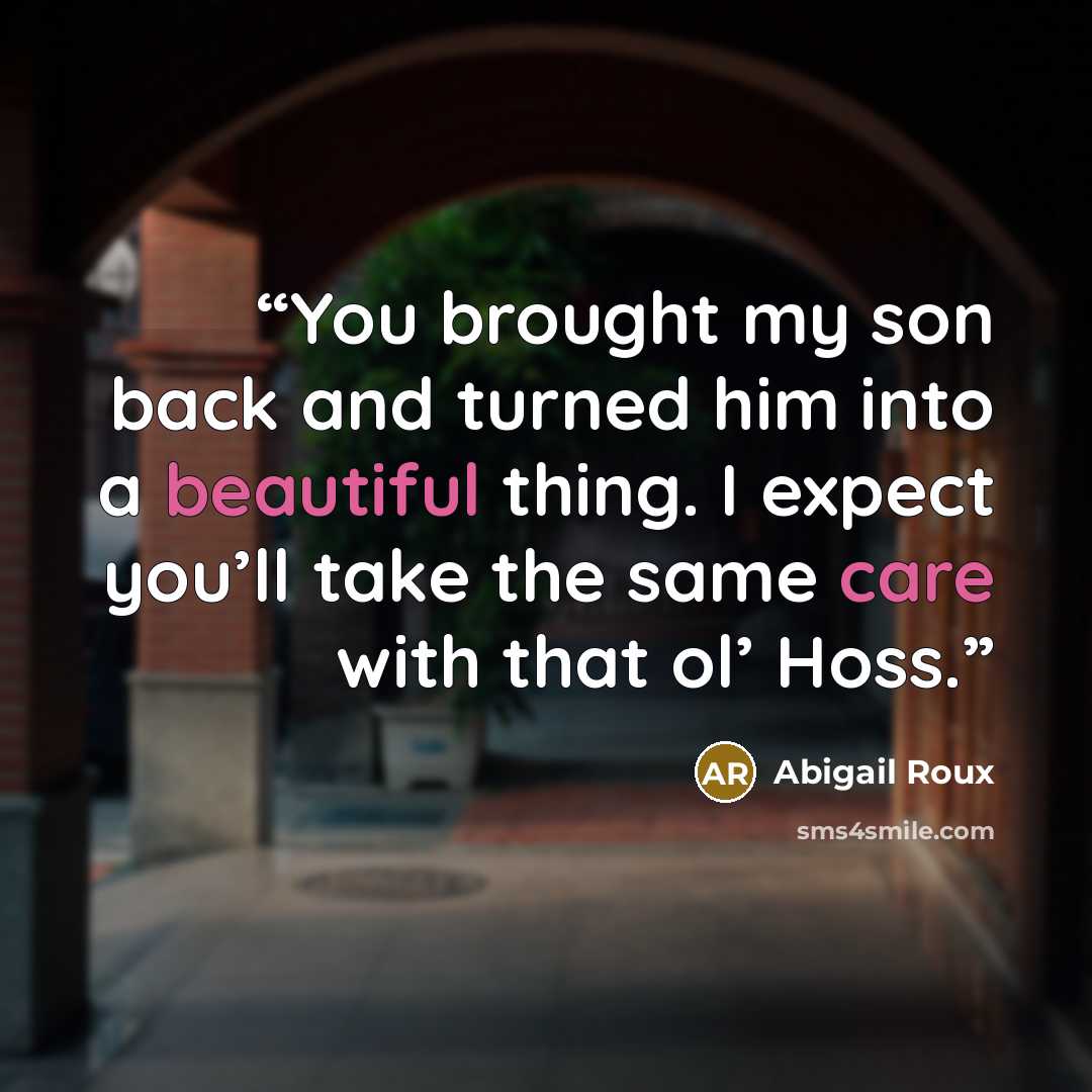 “You brought my son back and turned him into a beautiful thing. I expect you’ll take the same care with that ol’ Hoss.” quote by Abigail Roux