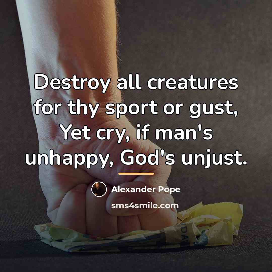 “Destroy all creatures for thy sport or gust, Yet cry,…” quote by Alexander Pope