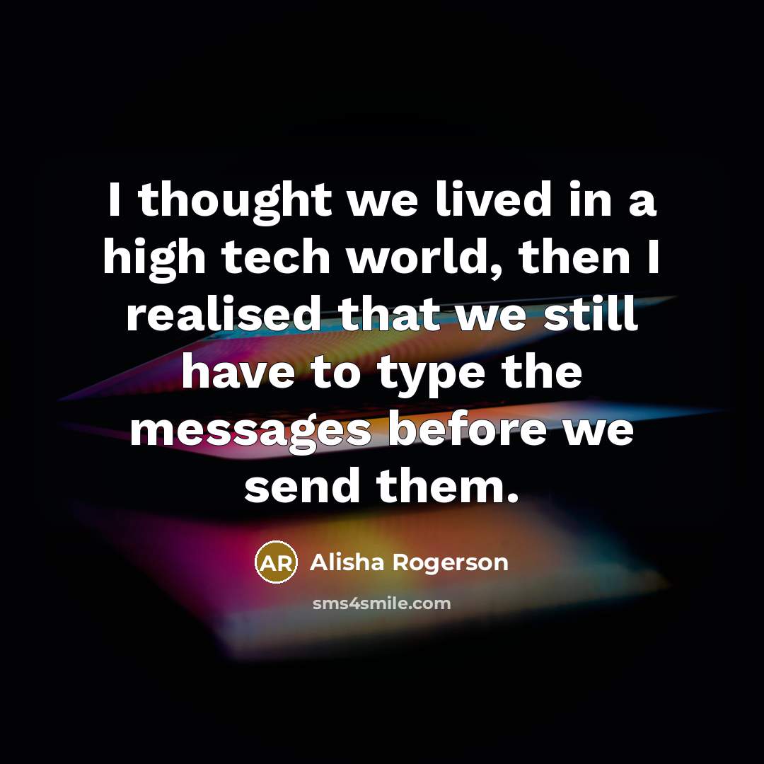 “I thought we lived in a high tech world, then I realised that we still have to type the messages before we send them.” quote by Alisha Rogerson
