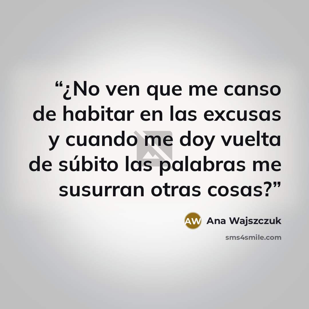 “¿No ven que me canso de habitar en las excusas y cuando me doy vuelta de súbito las palabras me susurran otras cosas?” quote by Ana Wajszczuk