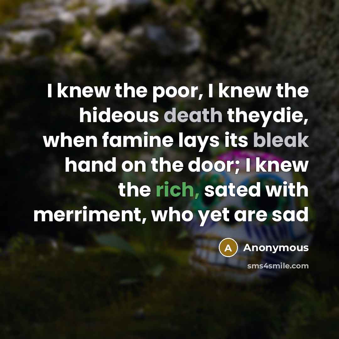“I knew the poor, I knew the hideous death theydie, when famine lays its bleak hand on the door; I knew the rich, sated with merriment, who yet are sad” quote by Anonymous