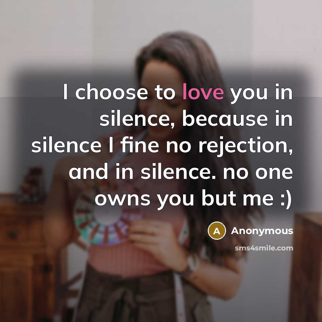 “I choose to love you in silence, because in silence I fine no rejection, and in silence. no one owns you but me :)” quote by Anonymous