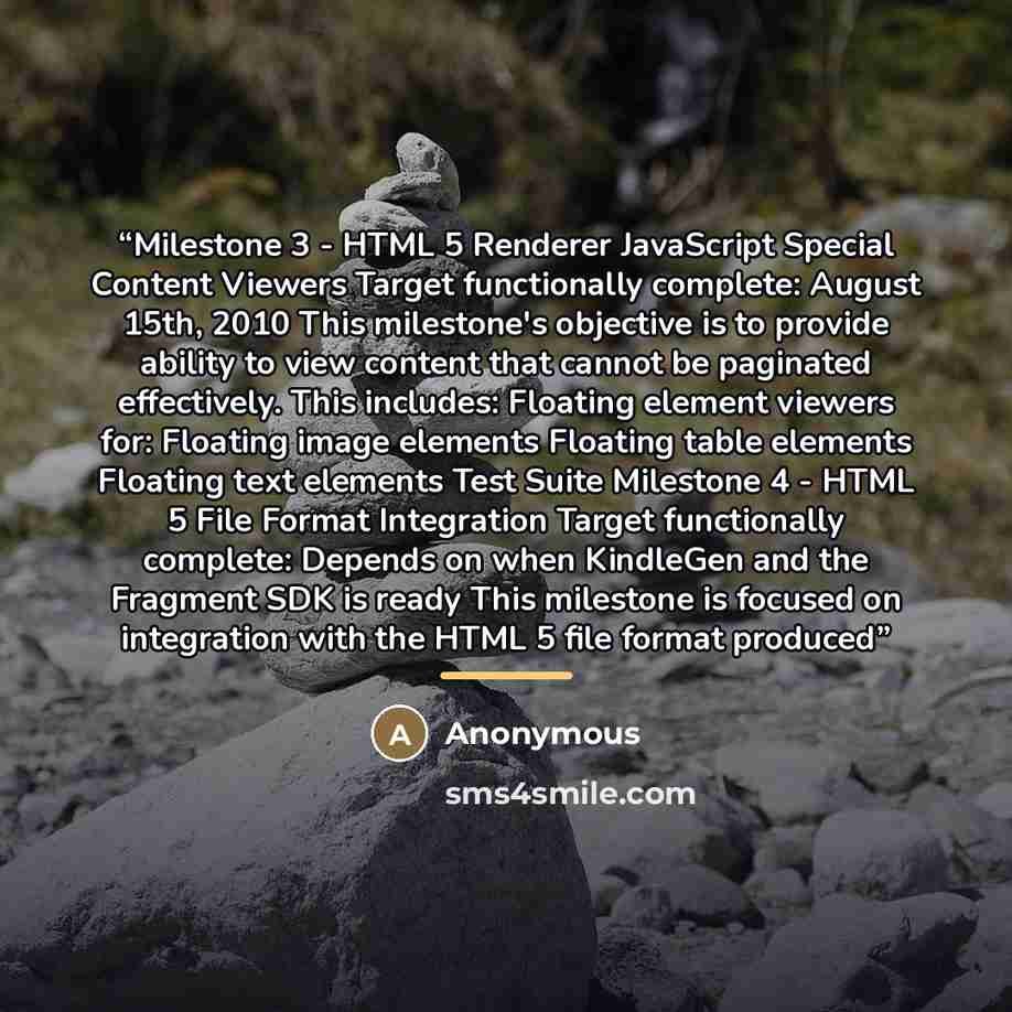 “Milestone 3 - HTML 5 Renderer JavaScript Special Content Viewers Target functionally complete: August 15th, 2010 This milestone's objective is to provide ability to view content that cannot be paginated effectively. This includes: Floating element viewers for: Floating image elements Floating…” quote by Anonymous