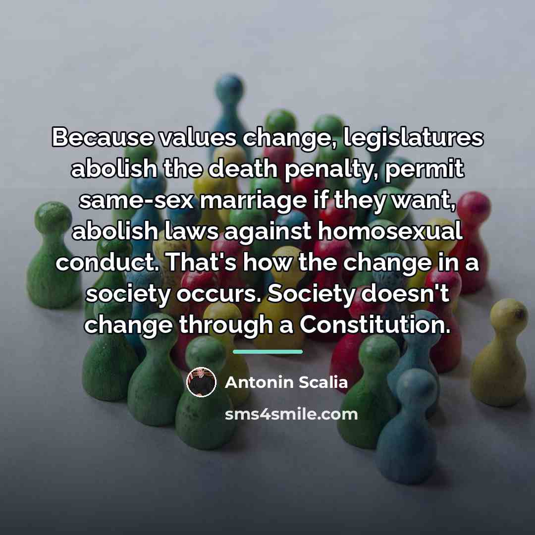 “Because values change, legislatures abolish the death penalty, permit same-sex…” quote by Antonin Scalia