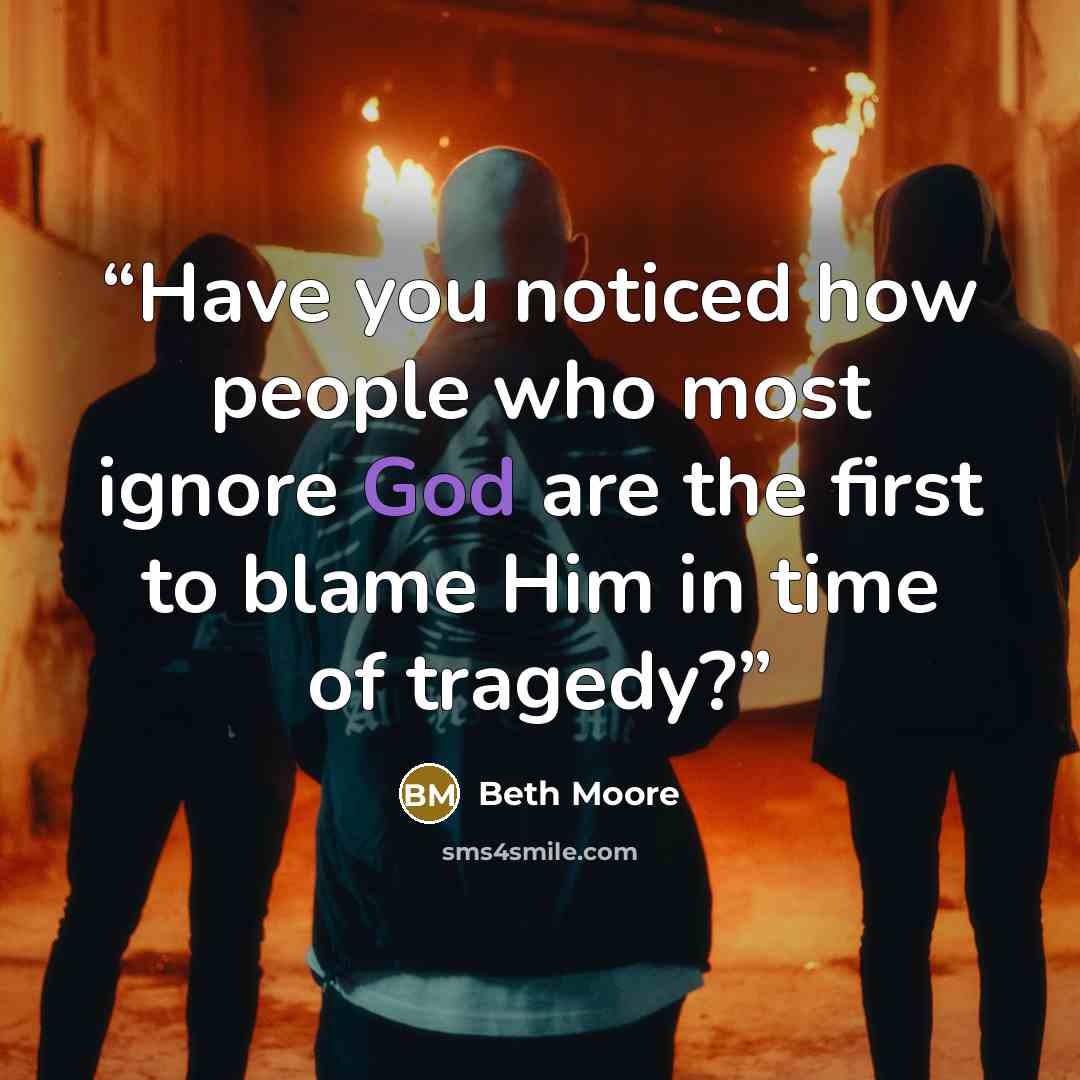 “Have you noticed how people who most ignore God are the first to blame Him in time of tragedy?” quote by Beth Moore