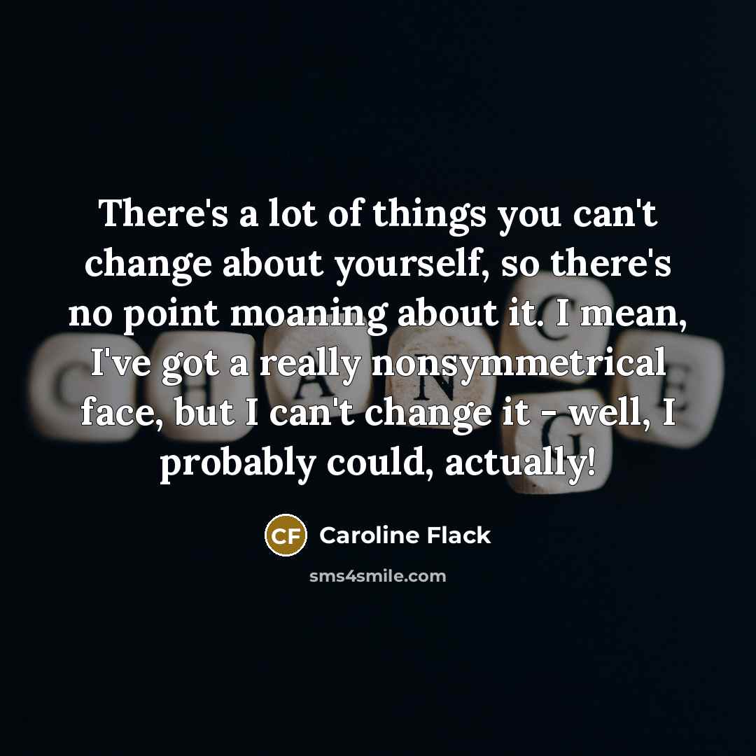 “There's a lot of things you can't change about yourself,…” quote by Caroline Flack