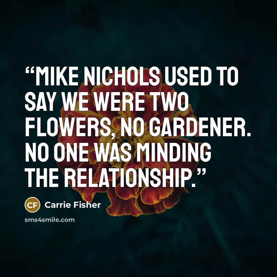 “Mike Nichols used to say we were two flowers, no gardener. No one was minding the relationship.” quote by Carrie Fisher