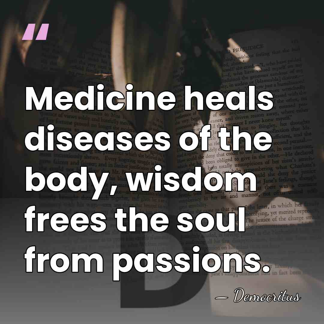 Medicine heals diseases of the body, wisdom frees the soul from passions. - Democritus