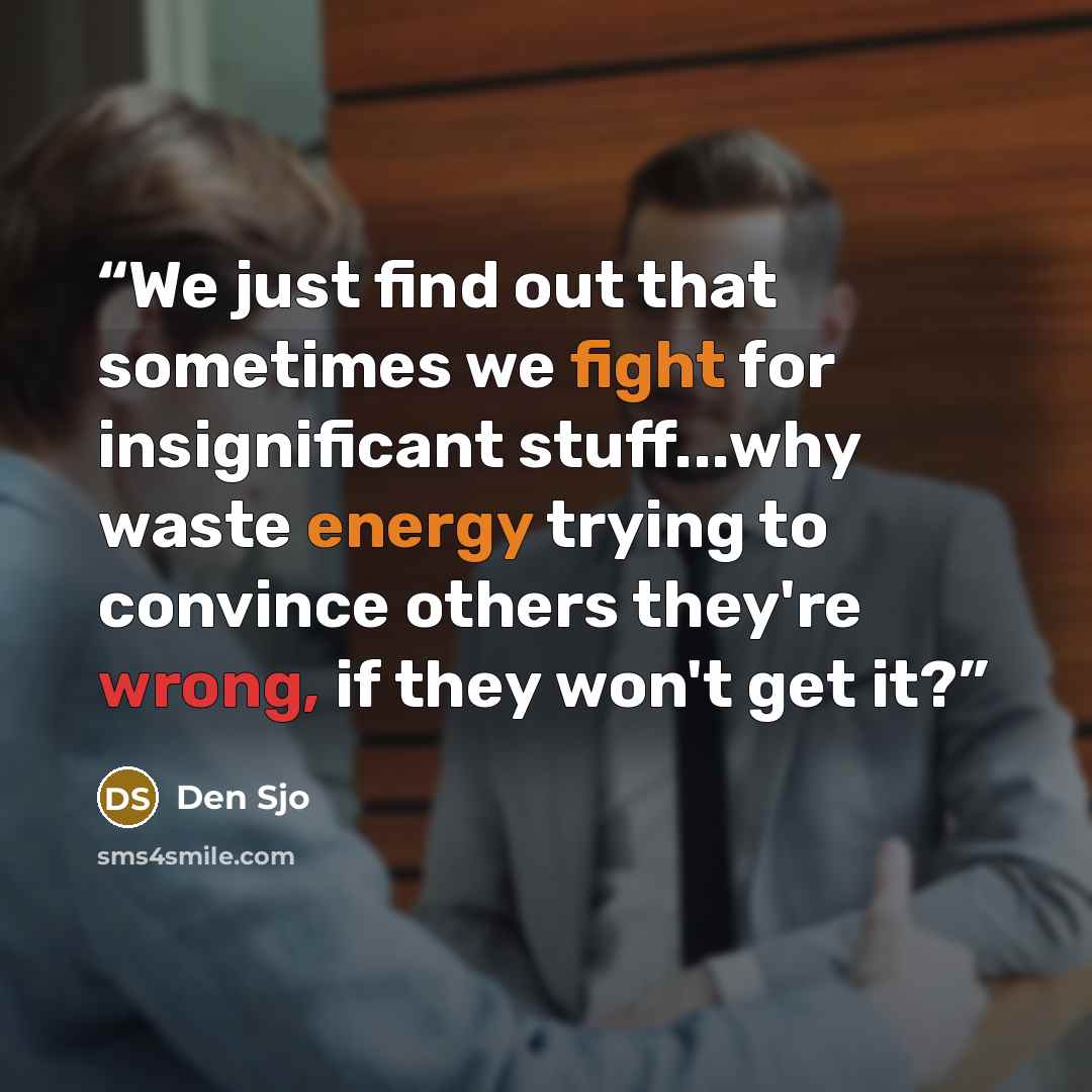 “We just find out that sometimes we fight for insignificant stuff...why waste energy trying to convince others they're wrong, if they won't get it?” quote by Den Sjo