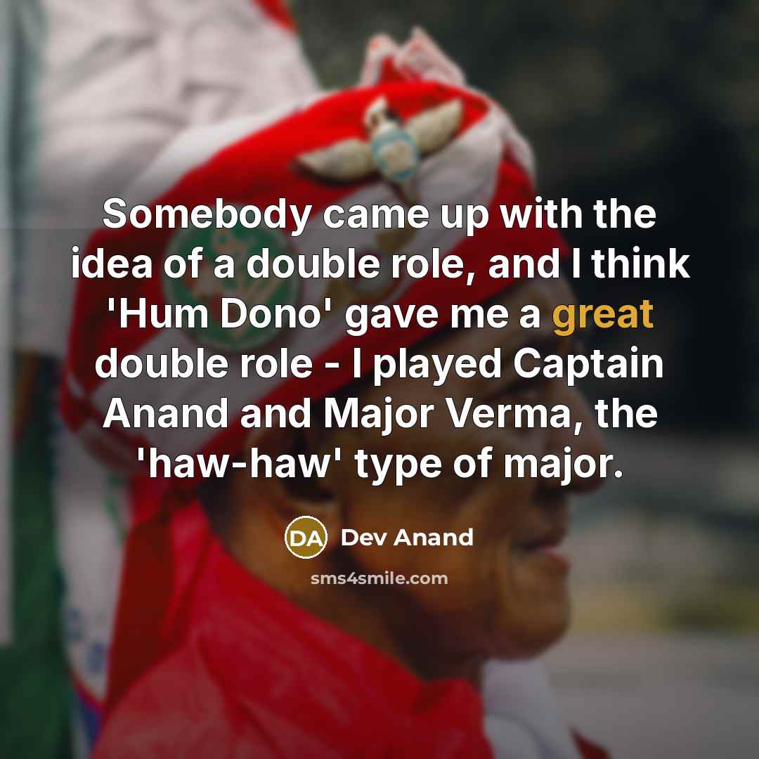 “Somebody came up with the idea of a double role, and I think 'Hum Dono' gave me a great double role - I played Captain Anand and Major Verma, the 'haw-haw' type of major.” quote by Dev Anand