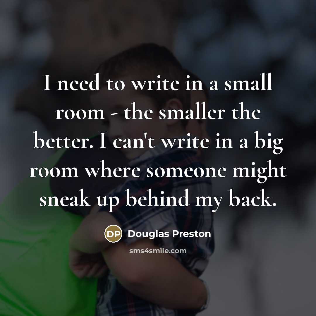 “I need to write in a small room - the…” quote by Douglas Preston