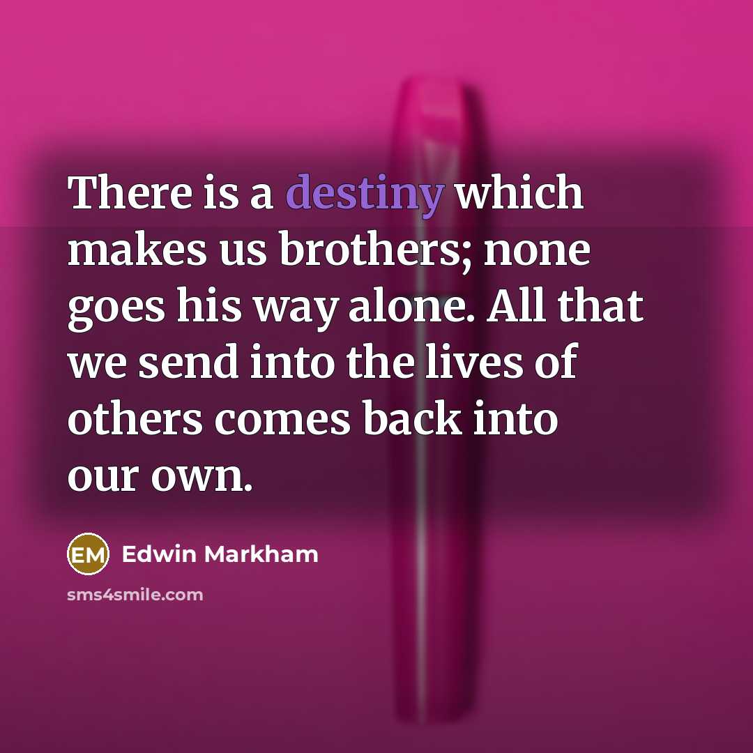 “There is a destiny which makes us brothers; none goes…” quote by Edwin Markham