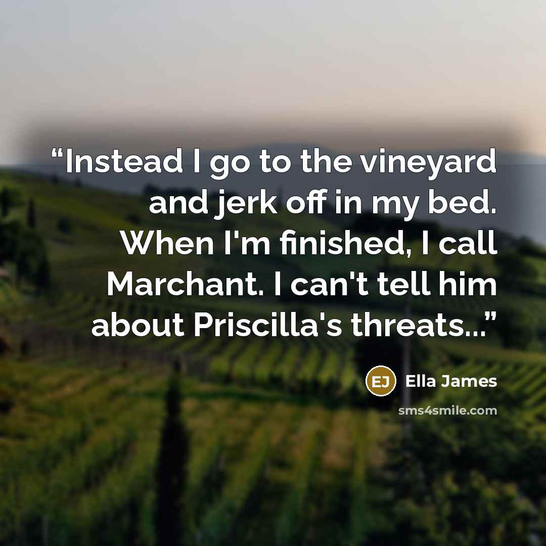 “Instead I go to the vineyard and jerk off in my bed. When I'm finished, I call Marchant. I can't tell him about Priscilla's threats...” quote by Ella James
