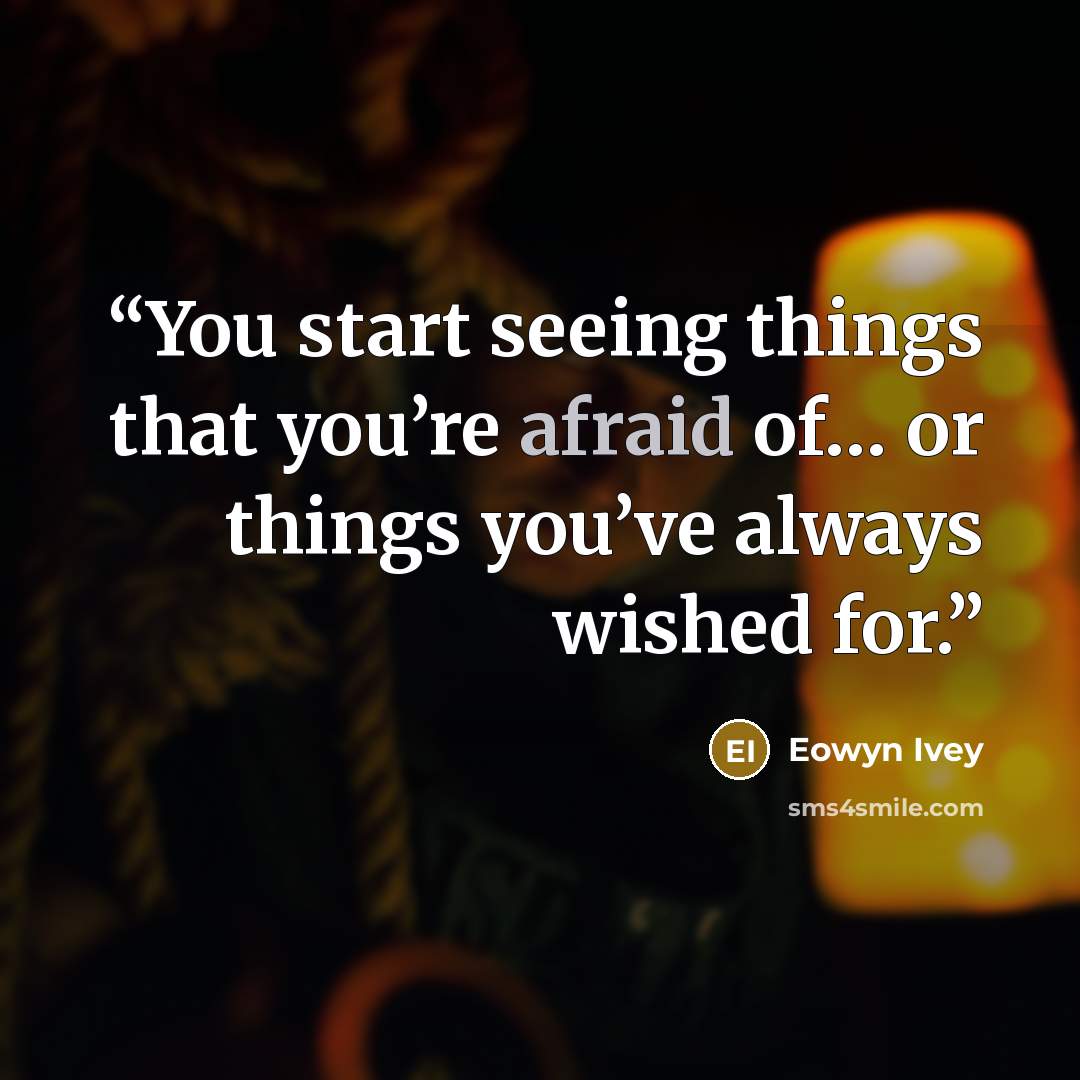 “You start seeing things that you’re afraid of… or things you’ve always wished for.” quote by Eowyn Ivey