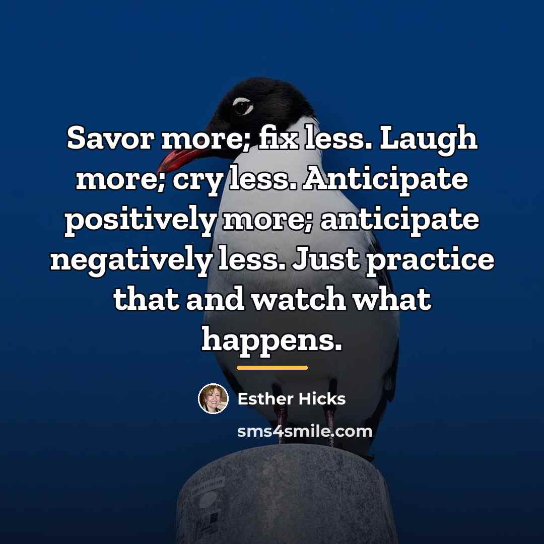 “Savor more; fix less. Laugh more; cry less. Anticipate positively…” quote by Esther Hicks