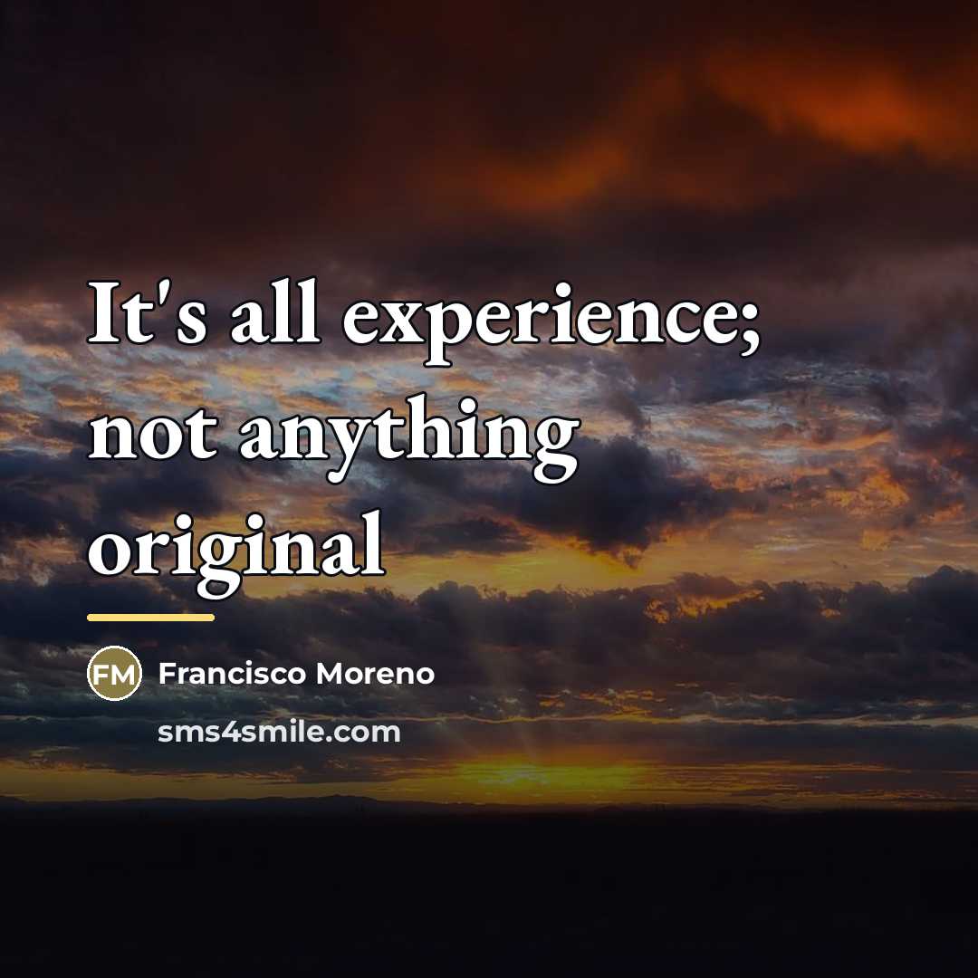 “It's all experience; not anything original…” quote by Francisco Moreno