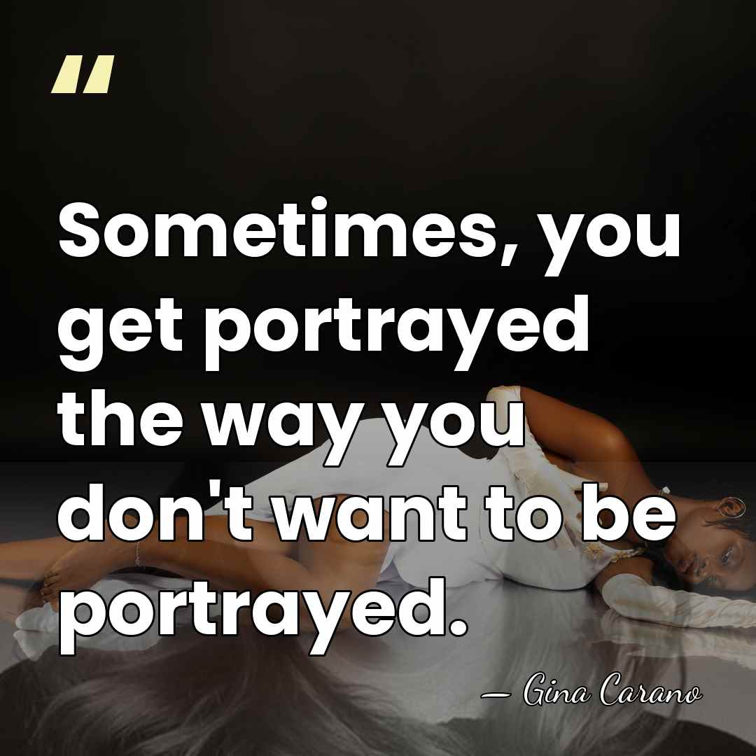 Sometimes, you get portrayed the way you don't want to be portrayed. - Gina Carano