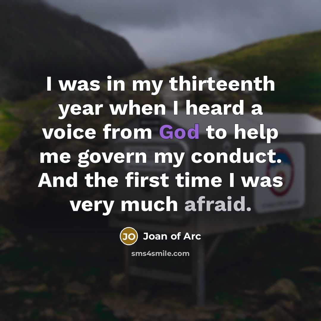 “I was in my thirteenth year when I heard a voice from God to help me govern my conduct. And the first time I was very much afraid.” quote by Joan of Arc
