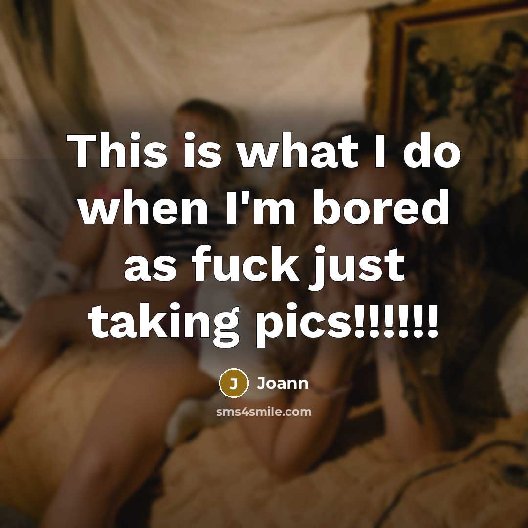 “This is what I do when I'm bored as fuck…” quote by Joann