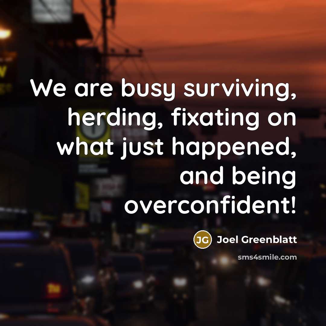 “We are busy surviving, herding, fixating on what just happened,…” quote by Joel Greenblatt