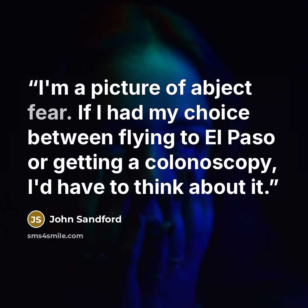 “I'm a picture of abject fear. If I had my choice between flying to El Paso or getting a colonoscopy, I'd have to think about it.” quote by John Sandford