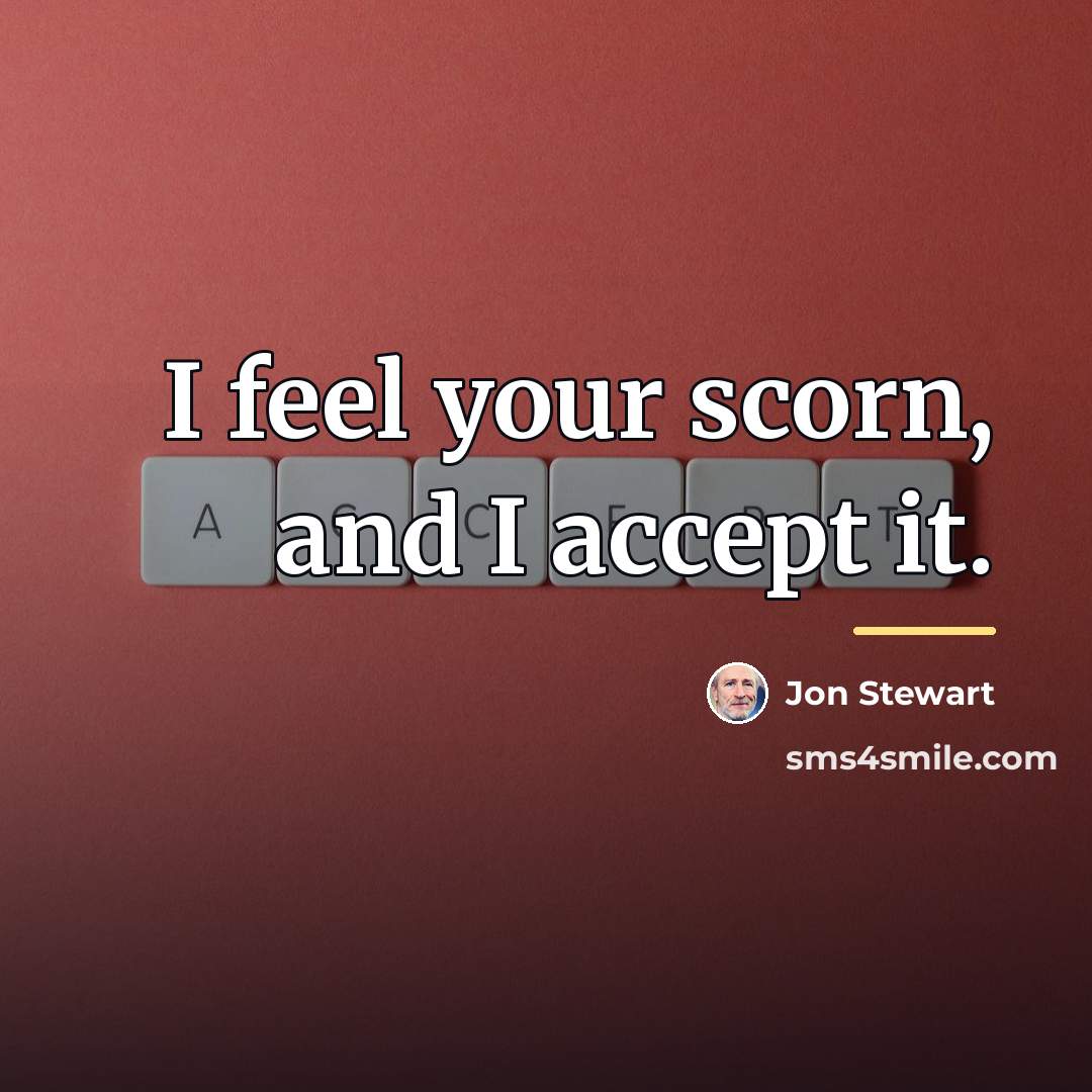 “I feel your scorn, and I accept it.…” quote by Jon Stewart