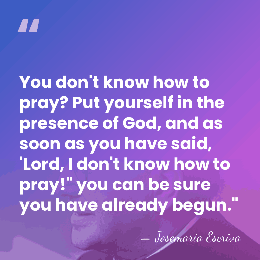 You don't know how to pray? Put yourself in the presence of&hellip; - Josemaria Escriva