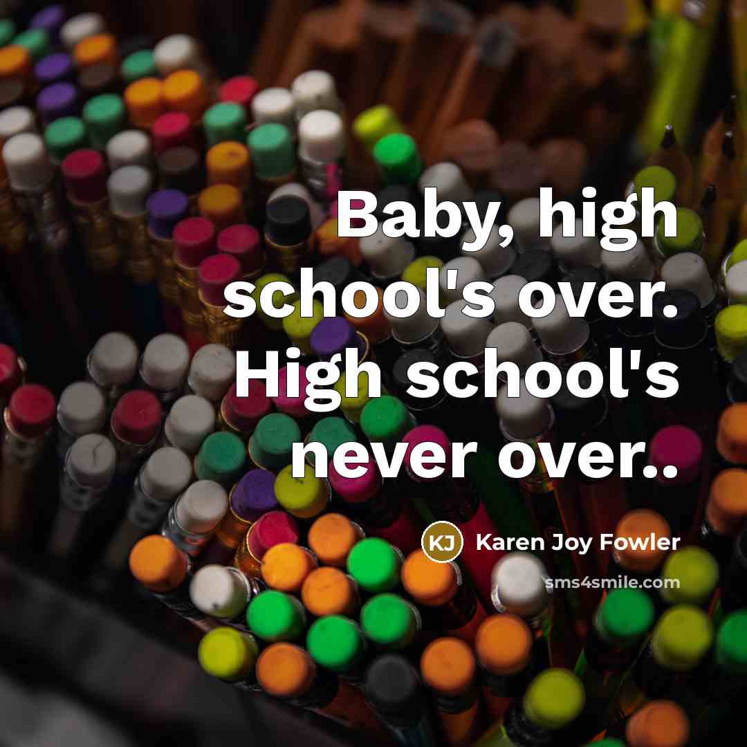 “Baby, high school's over. High school's never over..…” quote by Karen Joy Fowler