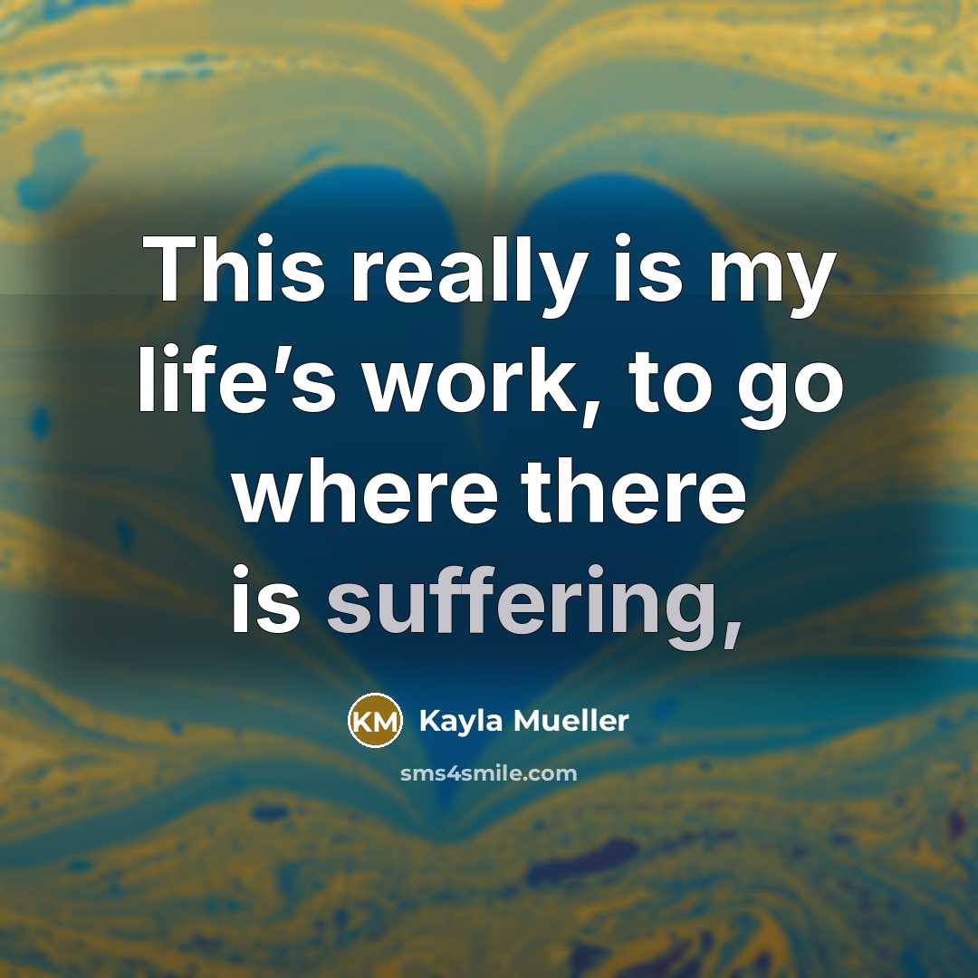 “This really is my life’s work, to go where there…” quote by Kayla Mueller