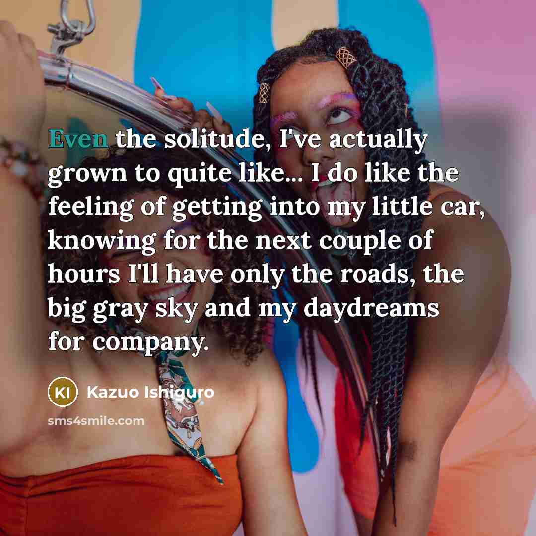 “Even the solitude, I've actually grown to quite like... I…” quote by Kazuo Ishiguro