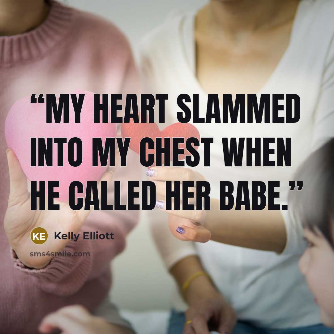 “My heart slammed into my chest when he called her babe.” quote by Kelly Elliott