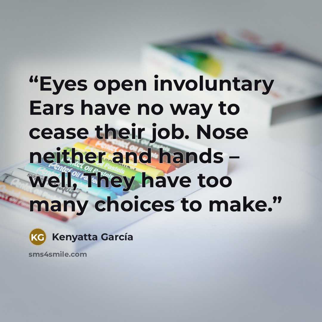 “Eyes open involuntary Ears have no way to cease their job. Nose neither and hands – well, They have too many choices to make.” quote by Kenyatta García