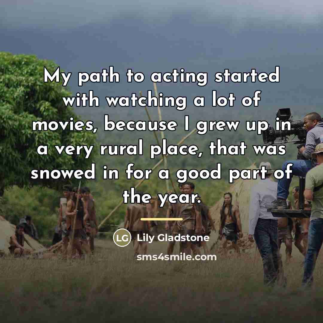 “My path to acting started with watching a lot of…” quote by Lily Gladstone