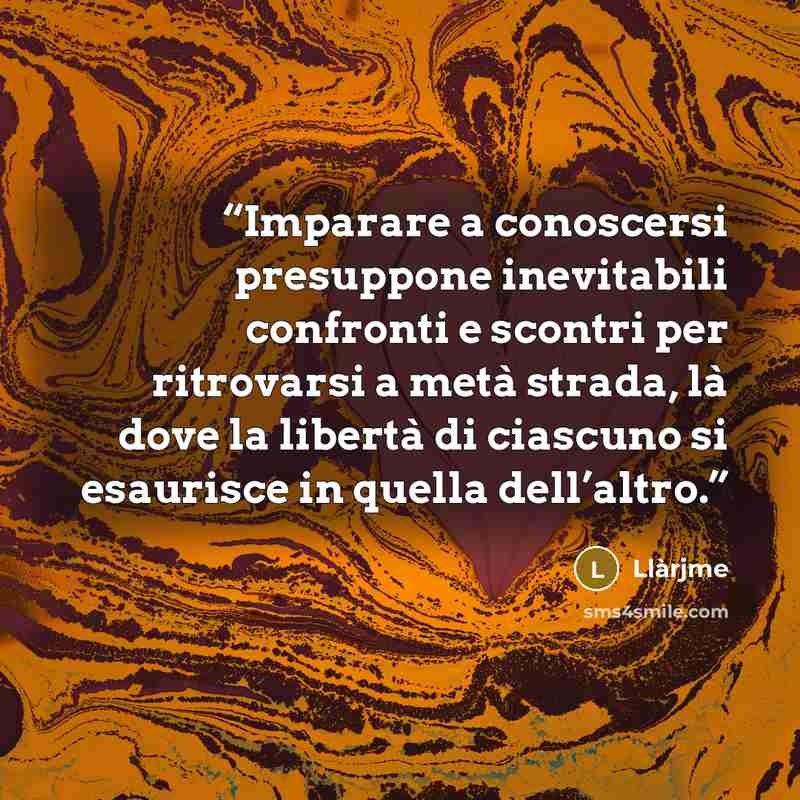 “Imparare a conoscersi presuppone inevitabili confronti e scontri per ritrovarsi a metà strada, là dove la libertà di ciascuno si esaurisce in quella dell’altro.” quote by Llàrjme