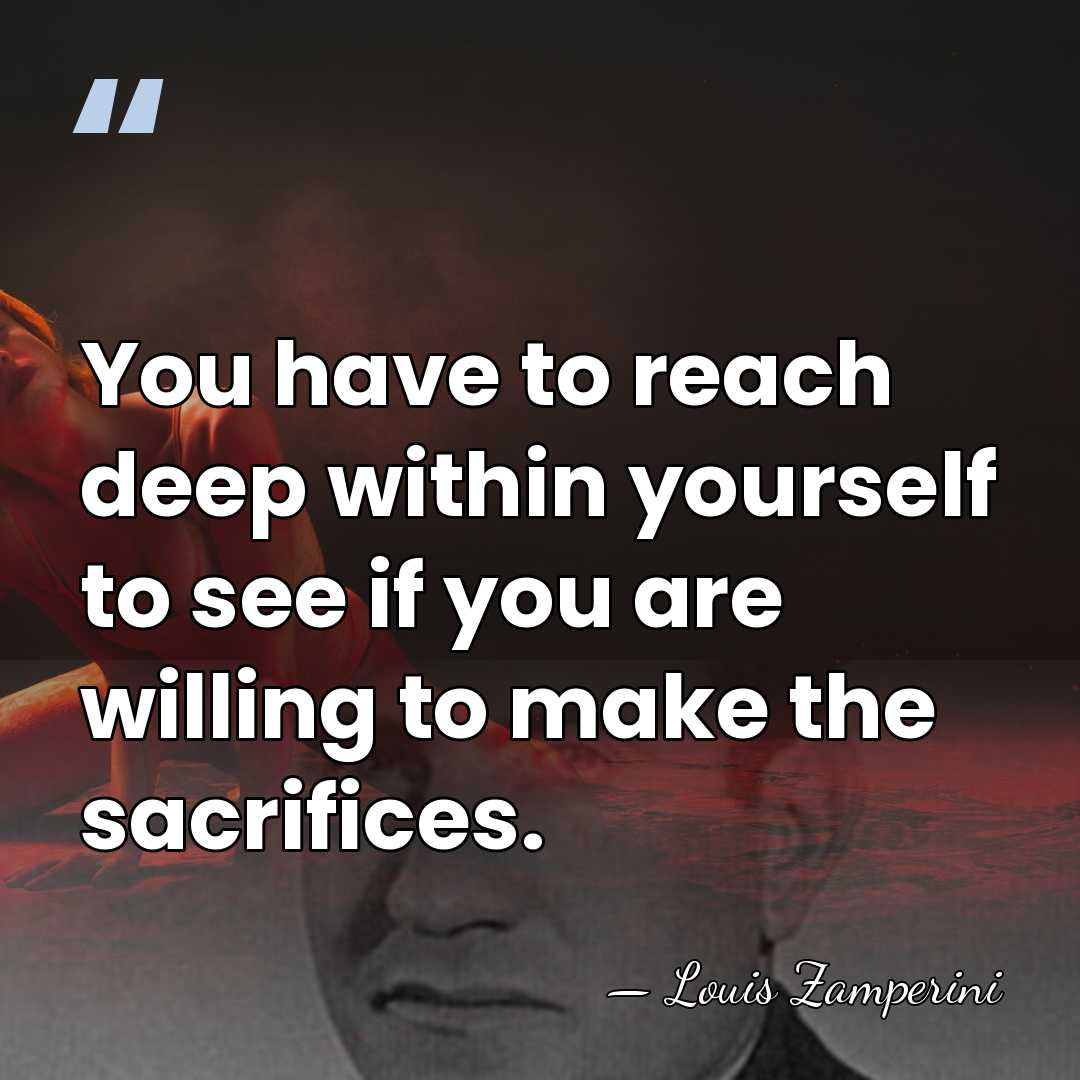 You have to reach deep within yourself to see if you are&hellip; - Louis Zamperini
