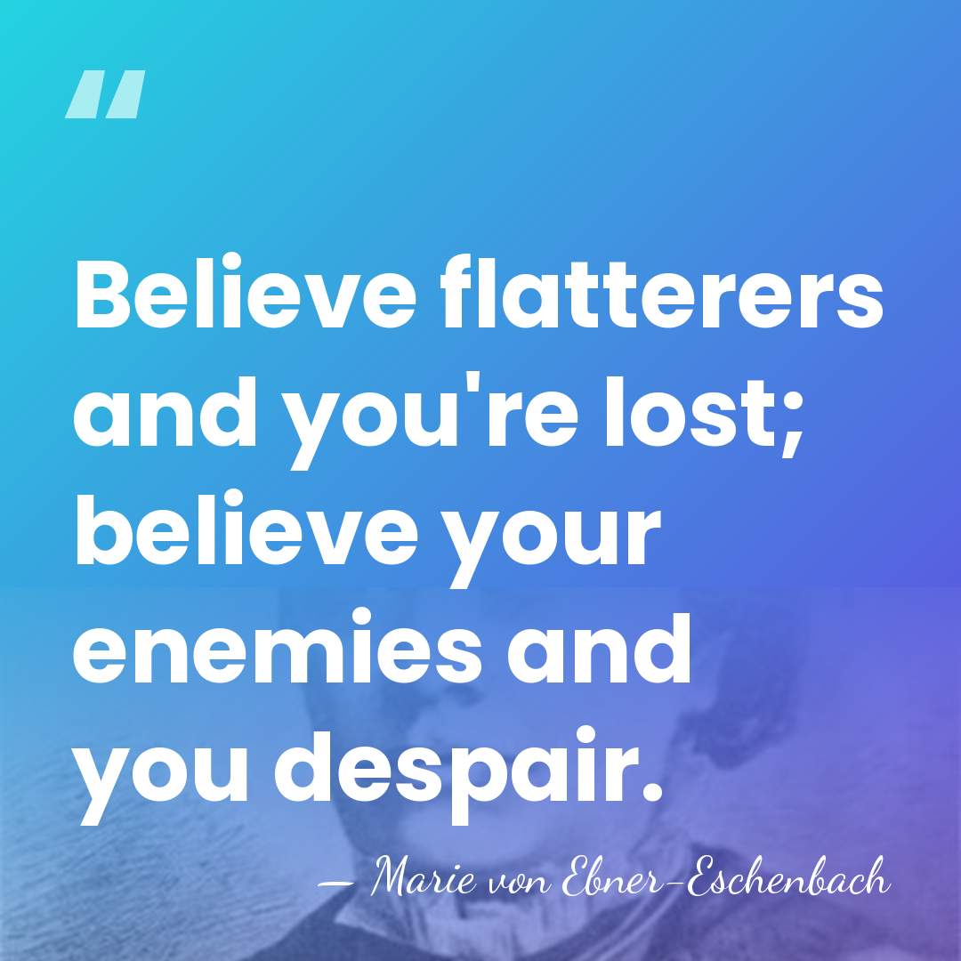 Believe flatterers and you're lost; believe your enemies and you despair. - Marie von Ebner-Eschenbach