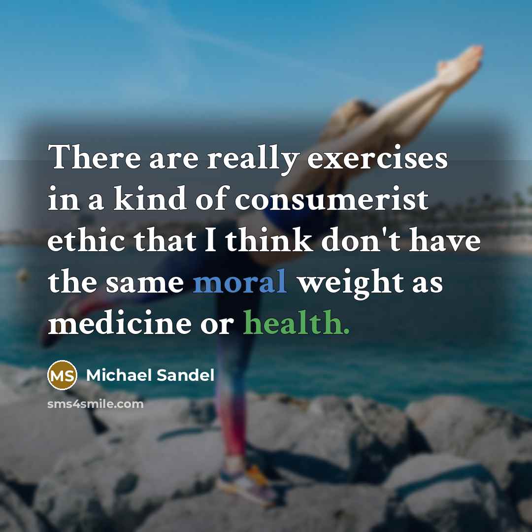 “There are really exercises in a kind of consumerist ethic that I think don't have the same moral weight as medicine or health.” quote by Michael Sandel