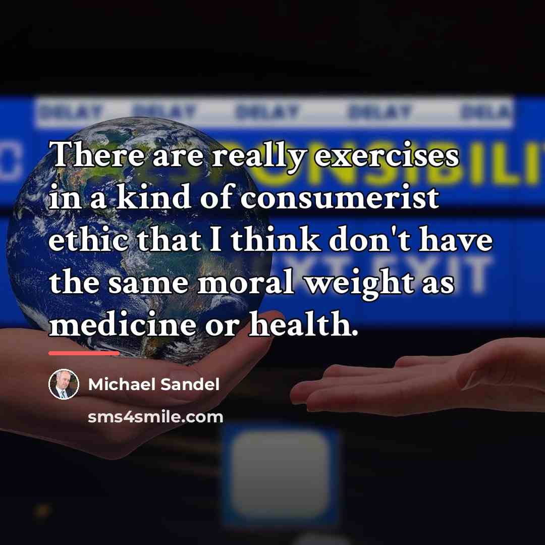 “There are really exercises in a kind of consumerist ethic…” quote by Michael Sandel