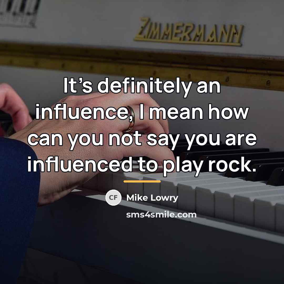 “It's definitely an influence, I mean how can you not…” quote by Mike Lowry