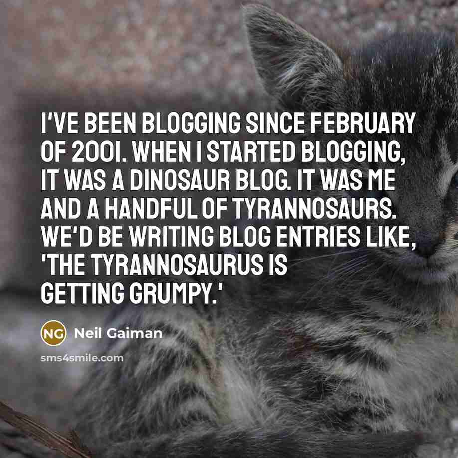 “I've been blogging since February of 2001. When I started blogging, it was a dinosaur blog. It was me and a handful of tyrannosaurs. We'd be writing blog entries like, 'The tyrannosaurus is getting grumpy.'” quote by Neil Gaiman