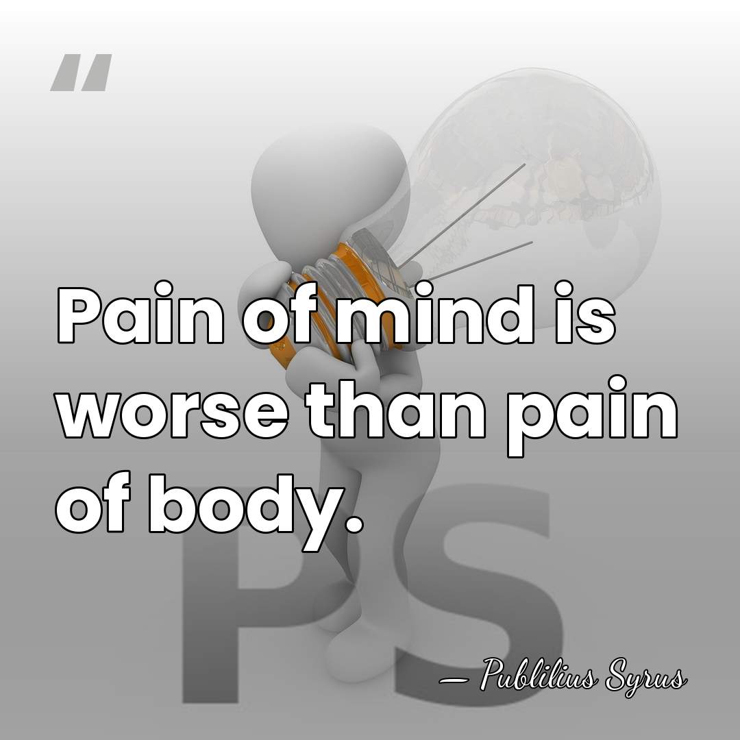 Pain of mind is worse than pain of body. - Publilius Syrus