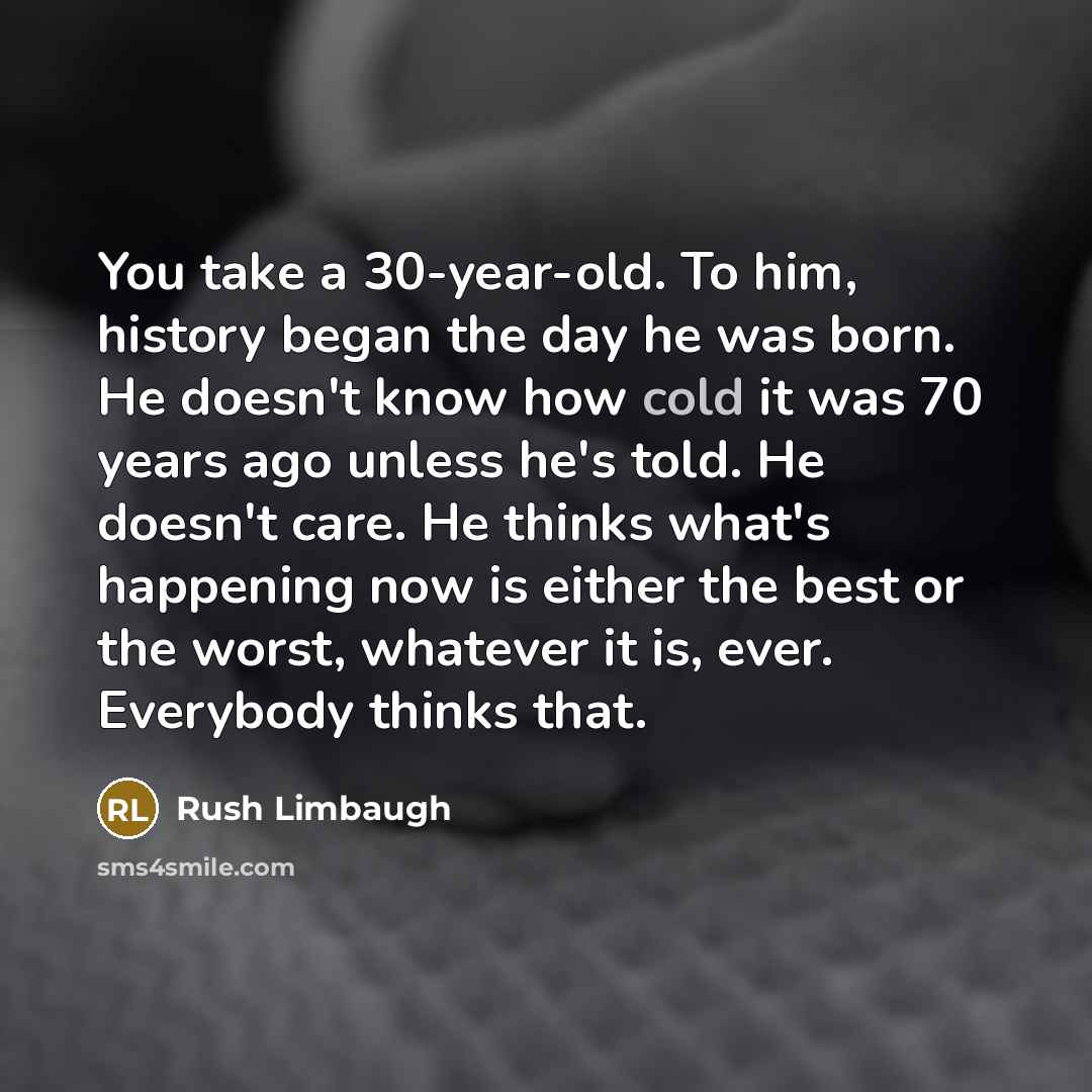 “You take a 30-year-old. To him, history began the day…” quote by Rush Limbaugh