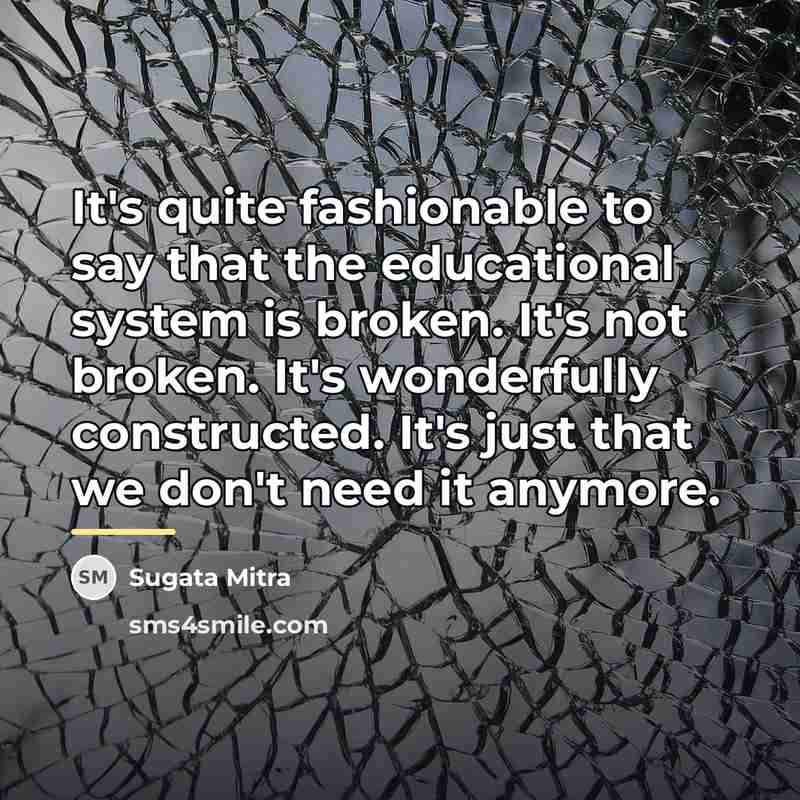 “It's quite fashionable to say that the educational system is…” quote by Sugata Mitra
