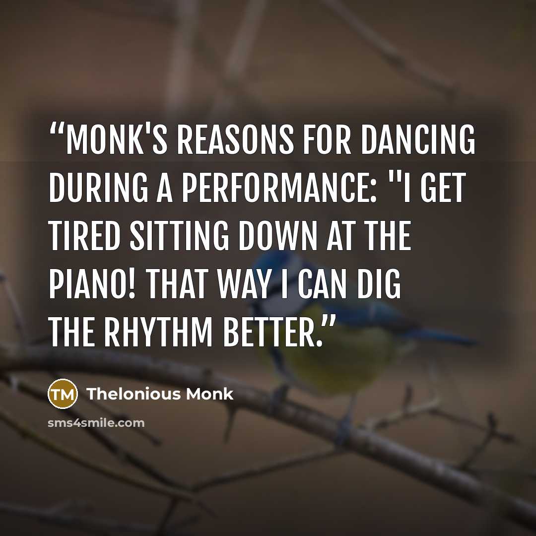 “Monk's reasons for dancing during a performance: "I get tired sitting down at the piano! That way I can dig the rhythm better.” quote by Thelonious Monk