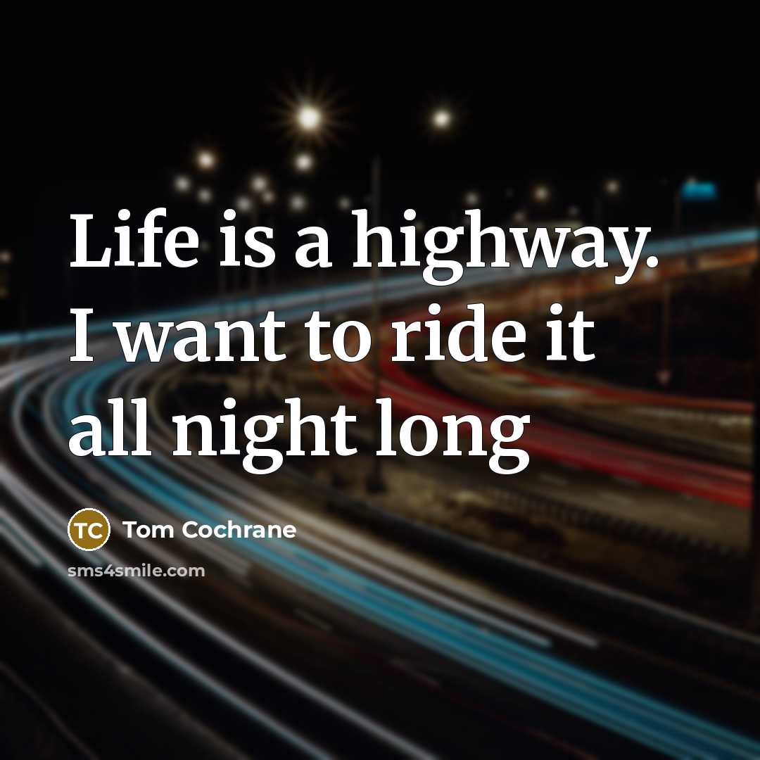 “Life is a highway. I want to ride it all…” quote by Tom Cochrane